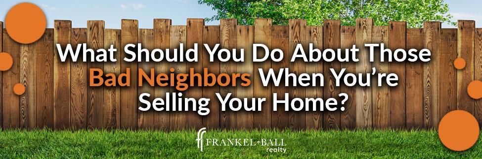 What to when selling your home wit bad neighbors